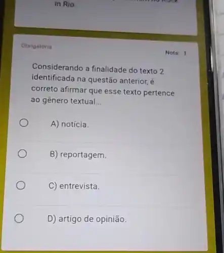 Obrigatoria
in Rio
Nota: 1
Considerando a finalidade do texto 2
identificada na questão anterior, é
correto afirmar que esse texto pertence
ao genero textual __
A) notícia.
B) reportagem.
C) entrevista.
D) artigo de opinião.