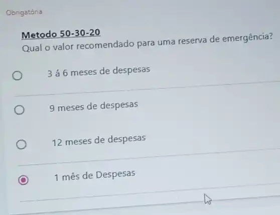 Obrigatória
Metodo 50-30-20
Qual o valor recomendado para uma reserva de emergência?
346 meses de despesas
9 meses de despesas
12 meses de despesas
C
1 mês de Despesas