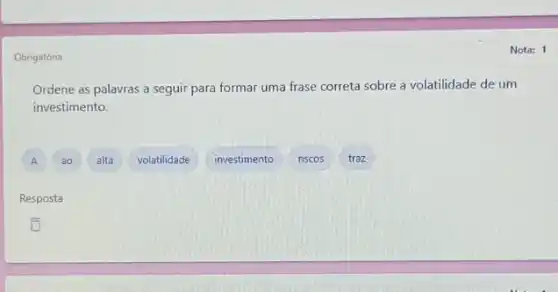 Obrigatória
Ordene as palavras a seguir para formar uma frase correta sobre a volatilidade de um
investimento.
A
A
alta
volatilidade
investimento
riscos
traz
Resposta
Nota: 1