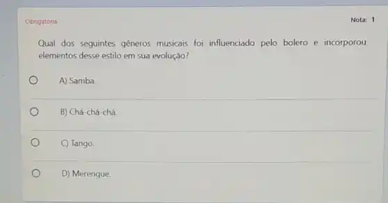 Obrigatória
Qual dos seguintes generos musicais foi influenciado pelo bolero e incorporou
elementos desse estilo em sua evolução?
A) Samba
B) Chá-chá-chá.
C) Tango.
D) Merengue.
Nota: 1