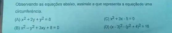 Observando as equações abaixo, assinale a que representa a equaçãode uma
circunferência.
x^2+2y+y^2=8
(C) x^2+3x-5=0
(B) x^2-y^2+3xy+8=0
(D) (x-3)^2-(y^2+4)^2=16