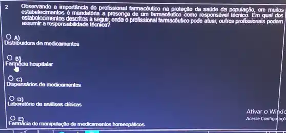 Observando a importância do profissional farmacêutico na proteção da saúde đa população , em
qual dos
muitos
assumir a resr aresponsibilities accounts onde o profissional farmacButico pode atuar, outros profissionais podem
Distribuidora a de medicamentos
Farmácia hospitalar
Dispensários de medicamentos
Laboratório de análises clinicas
Farmắcia de manipulação de medicamentos homeopáticos