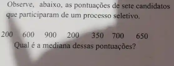 Observe ,abaixo , as pontuações de sete candidatos
que participal ram de um processo seletivo.
200600 900200 350 700 650
Qual é a mediana dessas pontuações?