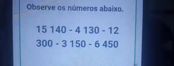 Observe número:s abaixo.
15140-4130-12
300-3150-6450