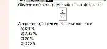 Observe o número apresentado no quadro abaixo.
(7)/(35)
A representação percentual desse número é
A) 0,2% 
B) 7,35% 
C) 20% .
D) 500%