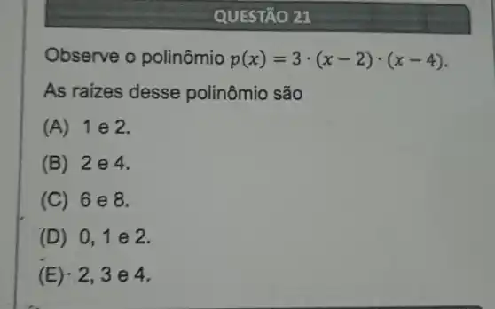 Observe o polinômio p(x)=3cdot (x-2)cdot (x-4)
As raizes desse polinômio são
(A)1 e 2.
(B) 2 e 4.
(C) 6 e 8.
(D) 0,1 e 2.
(E): 2,3 e 4.