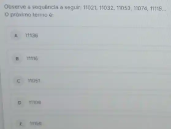 Observe a sequência a seguir: 11021,11032,11053,11074,11115ldots 
próximo termo é:
A 11136
B 11116
11051
D 11106
E 11156