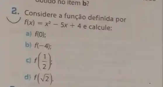 obtido no item b?
2. Considere a função definida por
f(x)=x^2-5x+4
e calcule:
a) f(0)
b) f(-4)
c) f((1)/(2))
d) f(sqrt (2))