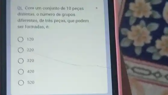 Oi. Com um conjunto de 10 pecas
distintas, o numero de grupos
diferentes, de três peças, que podem
ser formadas, é:
120
220
320
420
520