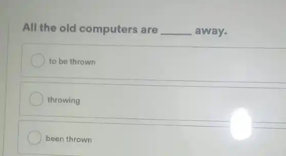 All the old computers are __ away.
to be thrown
throwing
been thrown