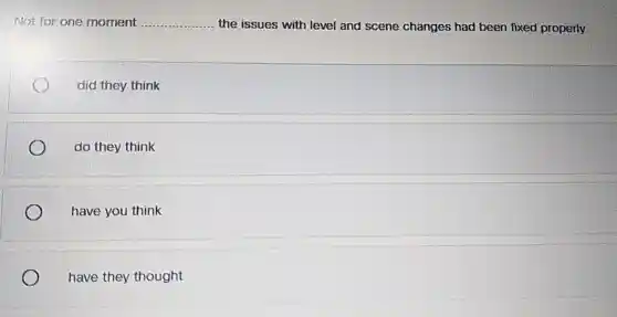 Not for one moment __
the issues with level and scene changes had been fixed properly.
did they think
do they think
have you think
have they thought