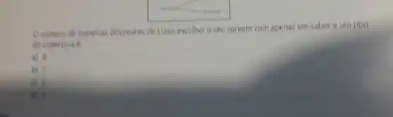 Onumero de maneiras diferentes de Luisa escother o seu sorvete com apenas um sabor e um tipo
de cobertura e:
a) 8
b) 7
c) 6
d) 4