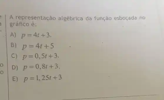 o
o
A representac ão algébrica da função esboçada no
gráfico é:
A) p=4t+3
B) p=4t+5
C) p=0,5t+3
D) p=0,8t+3
E) p=1,25t+3