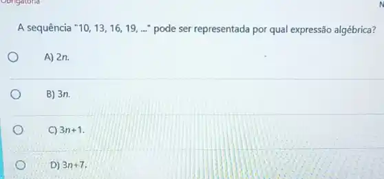 Oongatoria
A sequência " 10,13,16,19,ldots  " pode ser representada por qual expressão algébrica?
A) 2n.
B) 3n.
C) 3n+1
D) 3n+7
N