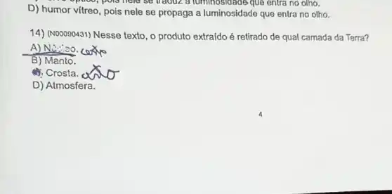 opinoo, pois held se traduz a tuminosidade que entra no olho.
D) humor vitreo , pois nele se propaga a luminosidade que entra no olho.
14) (N00090431) Nesse texto, o produto extraído é retirado de qual camada da Terra?
A) NG:20.
cox
B) Manto.
(1) Crosta.
D) Atmosfera.