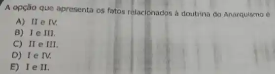 A opção que apresenta os fatos relacionados à doutrina do Anarquismo é
A) IIeIV.
B) IeIII
C) IIeIII
D) IeIV.
E) IeII