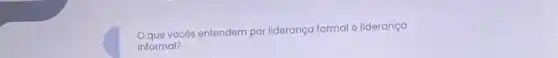 Oque vocês entendem por liderança formal e liderança
informal?