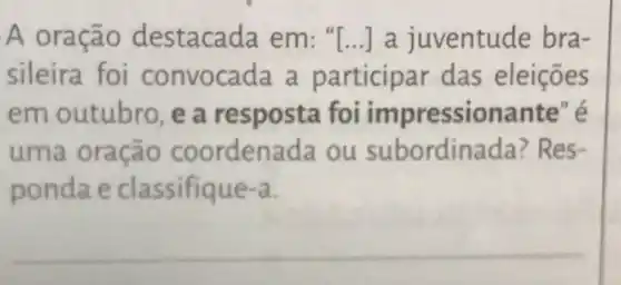 A oração destacada em : "[...] a juventude bra-
sileira foi convocada a participar das eleições
em outubro, e a resposta foi im pressionante" é
uma oração coordenada ou subordine ida? Res-
ponda e classifique-a.