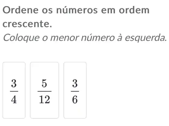 Orde ne os núme ros e m ord em
cres cent e.
Coloque o meno r número à esque rda.
(3)/(4)
(5)/(12)
(3)/(6)