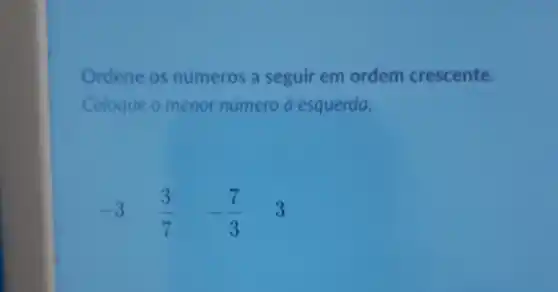 Ordene os numeros a seguir em ordem crescente.
Coloque o menor numero a esquerda.
-3 (3)/(7) -(7)/(3) 3