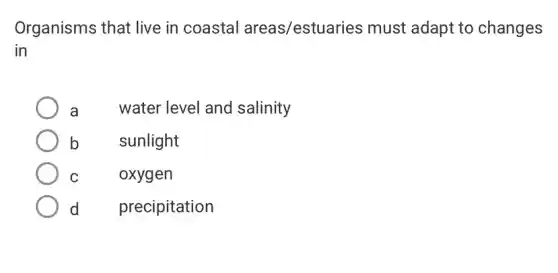 Organisms that live in coastal areas/estuarie s must adapt to changes
in
a	water level and salinity
b
sunlight
C
oxygen
d
precipitation