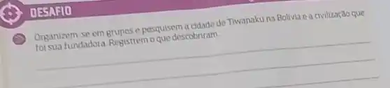 Organizem-se em grupos e pesquisem a cidade de Tiwanaku na Bolivia e a civilização que
foisua fundadora. Registrem o que descobriram.
__