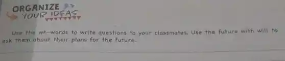 ORGANIZE
YOUR IDEAS
Use the wh-words to write questions to your classmates Use the future with will to
ask them about their plans for the future.