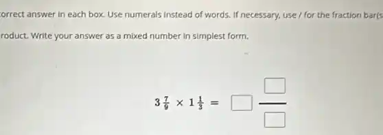 orrect answer in each box. Use numerals Instead of words. If necessary, use / for the fraction bar(s
roduct. Write your answer as a mixed number in simplest form.
3(7)/(9)times 1(1)/(3)=