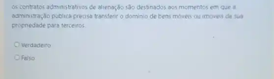 os contratos administrativos de alienação são destinados aos momentos em que a
administração pública precisa transferir o domínio de bens moveis ou imoveis de sua
propnedade para terceiros.
Verdadeiro
Falso