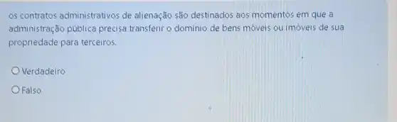 os contratos administrativos de alienação são destinados aos momentos em que a
administração pública precisa transferir o domínio de bens móveis ou imóveis de sua
propriedade para terceiros.
Verdadeiro
Falso