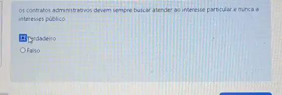 os contratos administrativos devem sempre buscar atender ao interesse particular e nunca a
interesses público.
Falso