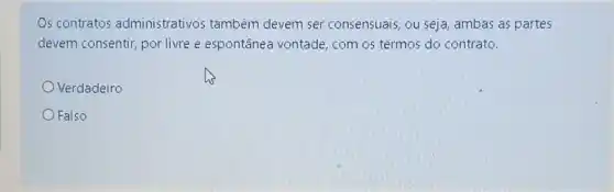 Os contratos administrativos também devem ser consensuais ou seja, ambas as partes
devem consentir por livre e espontânea vontade, com os termos do contrato.
Verdadeiro
Falso