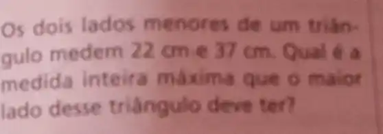 Os dois lados me not es de um trian.
gulo mede m 22 cm e 37 cm. Qual é a
m máxima que o maior
lado desse triangulo deve ter?