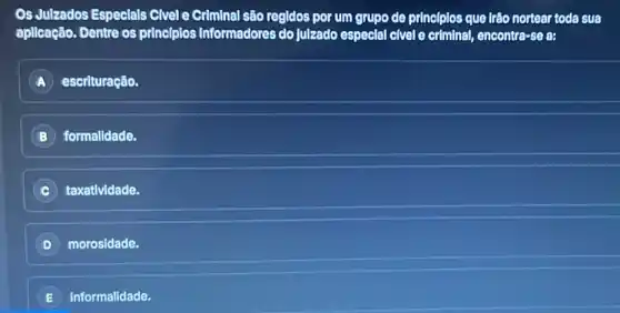 Os Julzados Especlals Civel e Criminal são regidos por um grupo de princ[plos que trão nortear toda sua
aplicação. Dentre os principles Informadores do julzado especial civel e criminal, encontra-se a:
escrituração.
B ) formalldade.
taxatividade.
D morosidade.
informalidade.