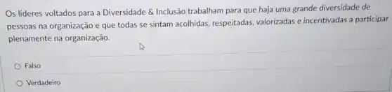 Os lideres voltados para a Diversidade &  Inclusão trabalham para que haja uma grande diversidade de
pessoas na organização e que todas se sintam acolhidas, respeitadas valorizadas e incentivadas a participar
plenamente na organização.
Falso
Verdadeiro