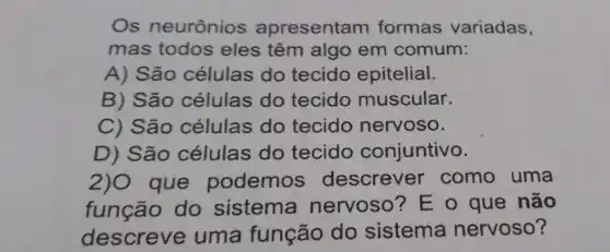 Os neurônios apresentam formas variadas,
mas todos eles têm algo em comum:
A) São células do tecido epitelial.
B) São células do tecido muscular.
C) São células do tecido nervoso.
D) São células do tecido conjuntivo.
2)0 que podemos descrever como uma
função do sistema nervoso? E o que não
descreve uma função do sistema nervoso?