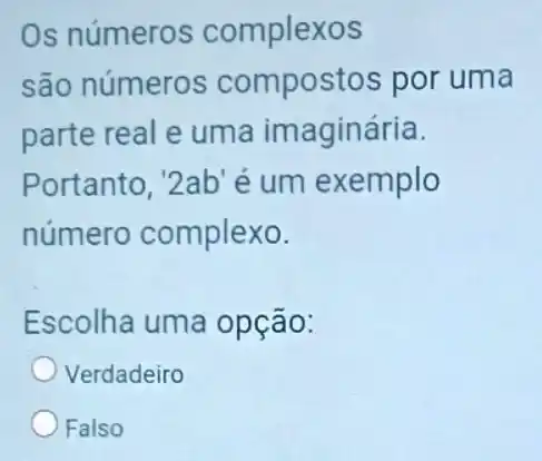 Os número:s complexos
são número compostos por uma
parte real e uma imaginária.
Portanto, '2ab'é um exemplo
número complexo.
Escolha uma opção:
Verdadeiro
Falso