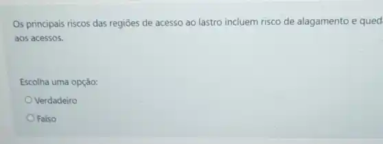 Os principais riscos das regiōes de acesso ao lastro incluem risco de alagamento e qued.
aos acessos.
Escolha uma opção:
Verdadeiro
Falso