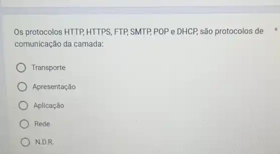 Os protocolos HTTP, HTTPS, FTP SMTP POP e DHCP são protocolos de
comunicação da camada:
Transporte
Apresentação
Aplicação
Rede
N.D.R.