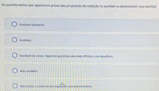 Os questionários que aparecem antes das propostas de redação te auxiliam a desenvolver sua escrita?
Auxillam bastante
Auxiliam.
Auxiliam ás vezes. Algumas questoes são mais difficels e me desaflam.
Não auxiliam.
Nào tenho o costume de responder aos questionarios.