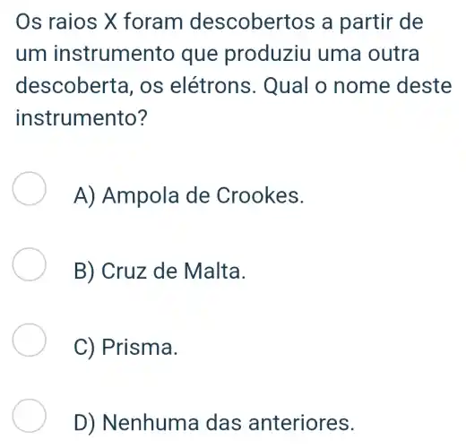 Os raios X foram des cobertos a partir de
um instrumento que pr oduziu uma outra
descoberta , OS elétrons. Qua To nom e deste
instrumento?
A) Ampola de Crook es.
B) Cru z de Malta.
C) Prisma.
D)N enhuma da s anteriores.