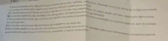 os
os tecidosé a histologia. Sobre esse assunto, assinale a as mals abundantes no
A Otecido conjuntivo forma os ossos e dentes eéum dos mais
6 Entre os vertebrados, há quatro tipos básicos e nervoso. A área da biologia que estuda
COstecidos conjuntivos sǎo divididos em: tecido conjuntivo propriamente diandulares. orém não tem capacidade regenerativa.
e o cartilaginoso.
DOs tecidos conjuntivos são derivados da endoderme do embrião.
quantidade de substâncias intercelulares compondo a matriz extracelular apoiadas sobre uma lâmina basal e apresentam grande