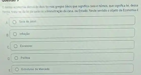 Otermo economia denva de dois termos gregos óikos que significa casa e nómos, que significa lei, dessa
forma, trata-se da lei da casa ou administração da casa, ou Estado. Neste sentido o objeto da Economia é
Taxa de juros
Inflação
Escassez
Politica
Estruturas de Mercado