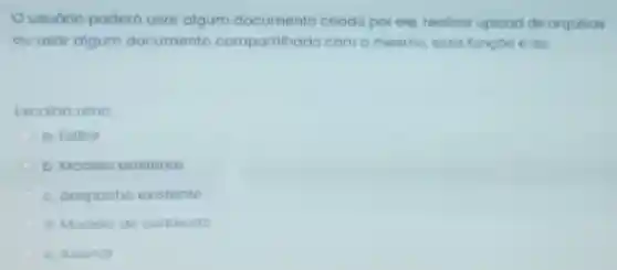 Ousuário podero usar algum documento criado por ele realizar upload de arquivos
ou usar algum documento compartilhado com o mesmo essa funçoo do
tscolho uma
a Editor
b. Modelo existente
c. despacho existente
d Modelo de conteuao
e Assinar