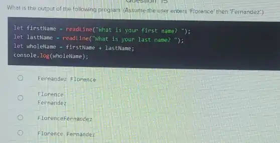 What is the output of the following program Assume the user enters "Florence' then 'Fernandez'.)
console .log(wholeName);
Fernandez Florence
Florence
Fernandez
FlorenceFernandez
Florence Fernandez