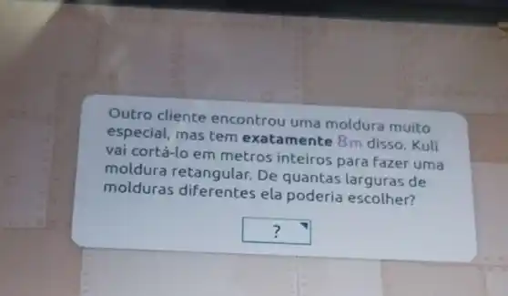 Outro cliente encontrou uma moldura muito
especial, mas tem exatamente 8m disso. Kuli
vai cortá-lo em metros inteiros para fazer uma
moldura retangular. De quantas larguras de
molduras diferentes ela poderia escolher?
square  ?