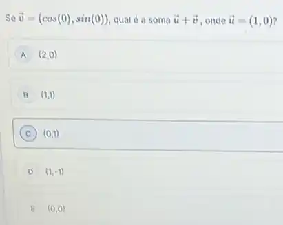 So overrightarrow (v)=(cos(0),sin(0)) qual ó a soma overrightarrow (u)+overrightarrow (v) onde overrightarrow (u)=(1,0)
A (2,0)
B (1,1)
C ) (0,1)
D (1,-1)
E (0,0)