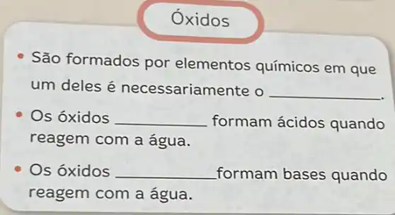 Oxidos
São formados por elementos químicos em que
um deles é necessariamente o __
Os óxidos __ formam ácidos quando
reagem com a água.
Os óxidos __ formam bases quando
reagem com a água.