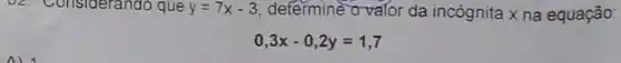 oz. Considerando que y=7x-3 determine o valor da incógnita x na equação:
0,3x-0,2y=1,7