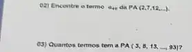 oz) Encontre o termo a_(40) da PA(2,7,12,ldots ).
05) Quantos termos tem . PA(3,8,13,ldots ,93)